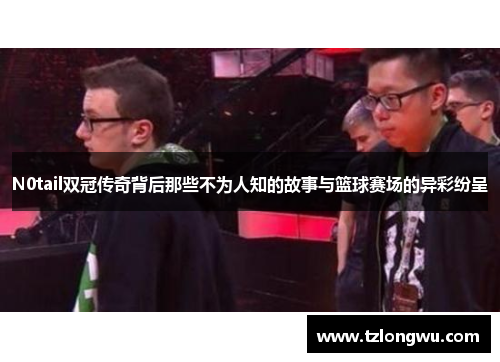 N0tail双冠传奇背后那些不为人知的故事与篮球赛场的异彩纷呈